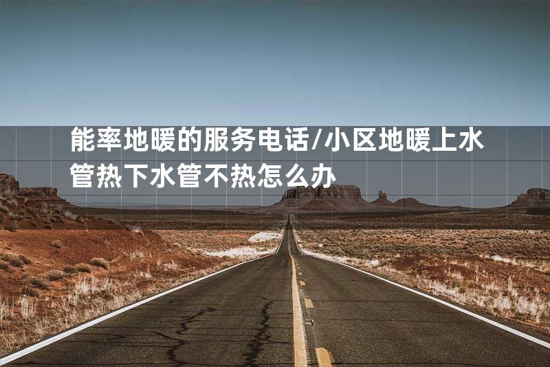 能率地暖的服务电话\小区地暖上水管热下水管不热怎么办